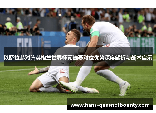 以萨拉赫对阵英格兰世界杯预选赛对位优势深度解析与战术启示