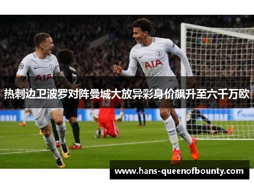 热刺边卫波罗对阵曼城大放异彩身价飙升至六千万欧