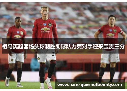祖马英超客场头球制胜助球队力克对手迎来宝贵三分