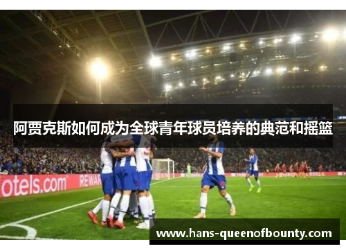 阿贾克斯如何成为全球青年球员培养的典范和摇篮